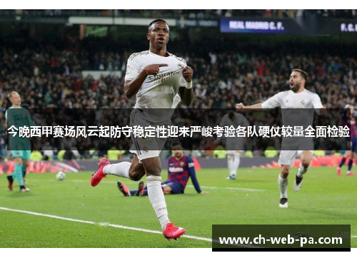 今晚西甲赛场风云起防守稳定性迎来严峻考验各队硬仗较量全面检验