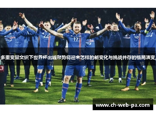 多重变量交织下世界杯出线形势将迎来怎样的新变化与挑战并存的格局演变