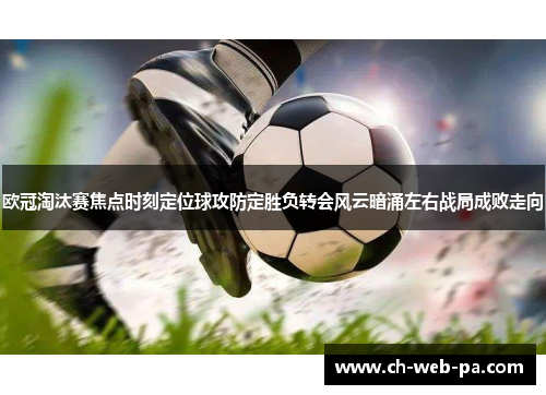 欧冠淘汰赛焦点时刻定位球攻防定胜负转会风云暗涌左右战局成败走向