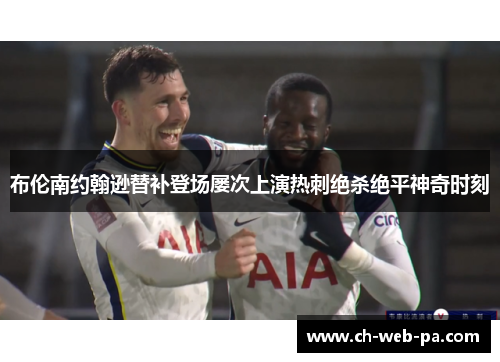 布伦南约翰逊替补登场屡次上演热刺绝杀绝平神奇时刻