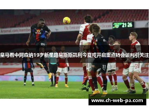 皇马看中阿森纳19岁新星路易斯斯凯利今夏或开启重点转会谈判引关注