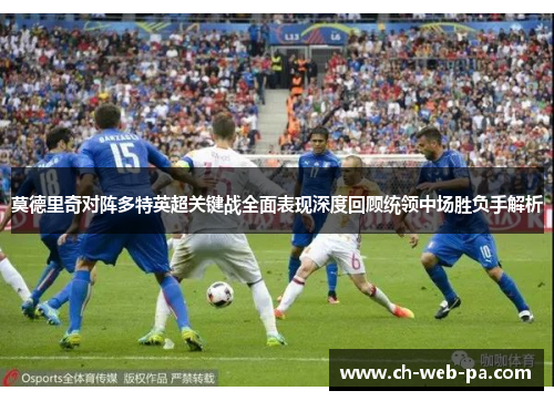 莫德里奇对阵多特英超关键战全面表现深度回顾统领中场胜负手解析