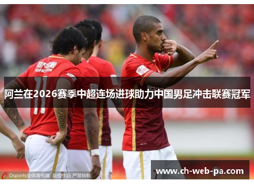 阿兰在2026赛季中超连场进球助力中国男足冲击联赛冠军 阿兰在2026赛季中超连场进球助力中国男足冲击联赛冠军