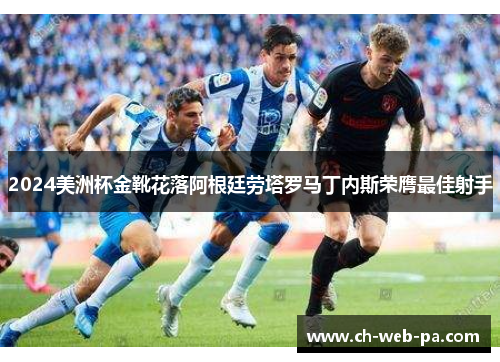 2024美洲杯金靴花落阿根廷劳塔罗马丁内斯荣膺最佳射手