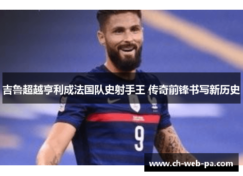 吉鲁超越亨利成法国队史射手王 传奇前锋书写新历史